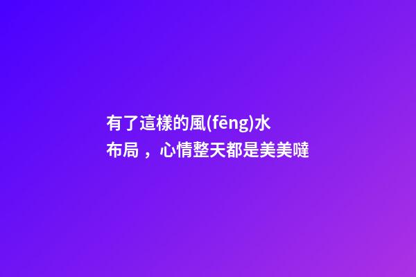 有了這樣的風(fēng)水布局，心情整天都是美美噠